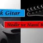 Klasik Gitar Nedir Nasıl Kullanılır?